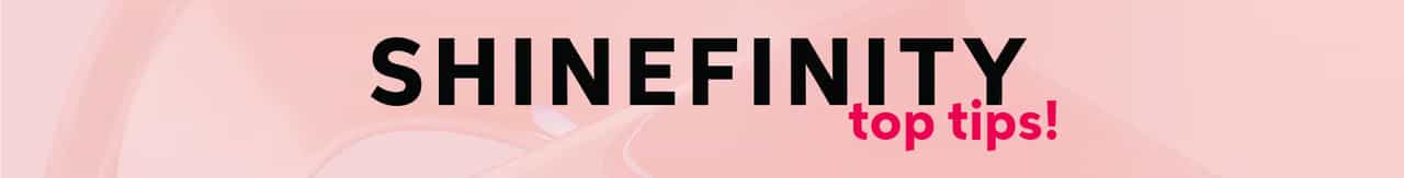 Shinefinity Top Tips